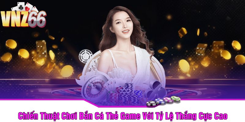 Chiến Thuật Chơi Bắn Cá Thẻ Game Với Tỷ Lệ Thắng Cực Cao