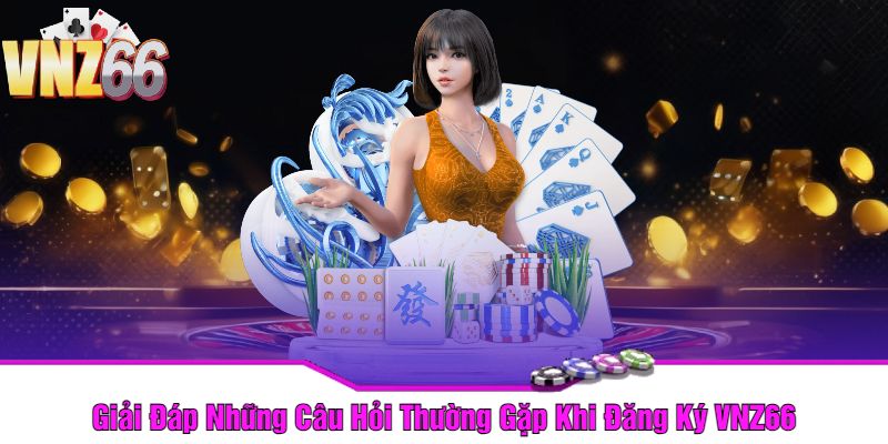 Giải Đáp Những Câu Hỏi Thường Gặp Khi Đăng Ký VNZ66