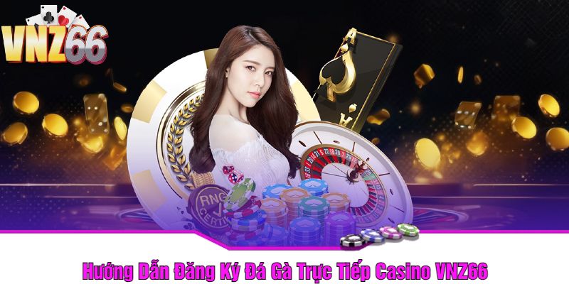 Hướng Dẫn Đăng Ký Đá Gà Trực Tiếp Casino VNZ66