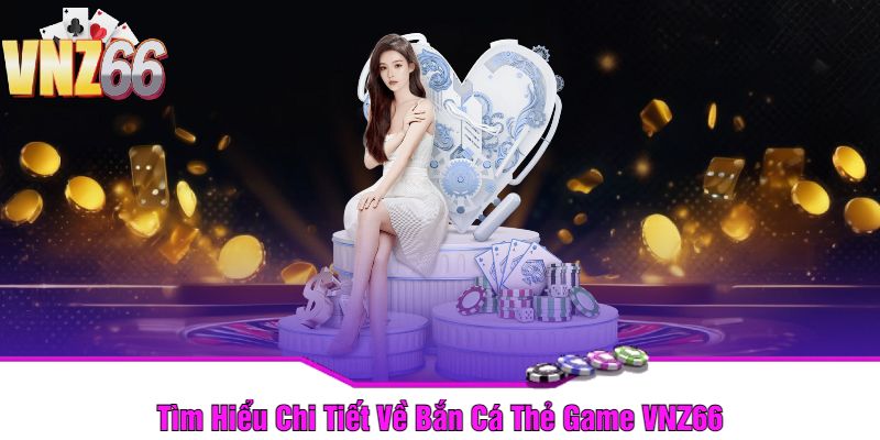 Tìm Hiểu Chi Tiết Về Bắn Cá Thẻ Game VNZ66