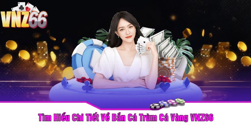 Tìm Hiểu Chi Tiết Về Bắn Cá Trùm Cá Vàng VNZ66